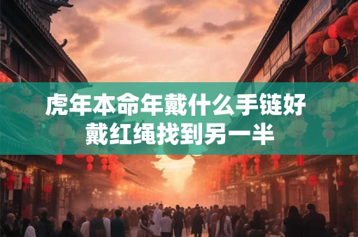虎年本命年戴什么手链好 戴红绳找到另一半