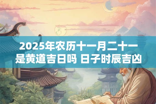 2025年农历十一月二十一是黄道吉日吗 日子时辰吉凶 2025年农历十一月二十一是黄道吉日吗 日子时辰吉凶