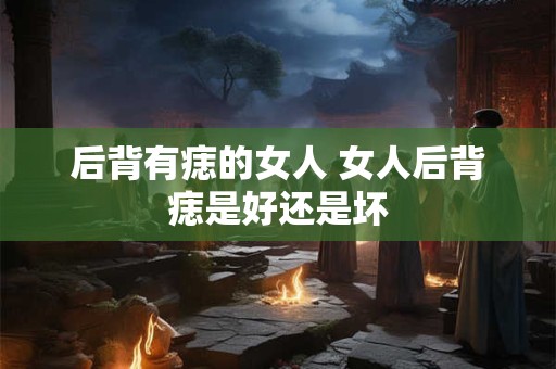 后背有痣的女人 女人后背痣是好还是坏
