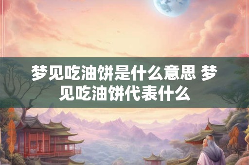 梦见吃油饼是什么意思 梦见吃油饼代表什么