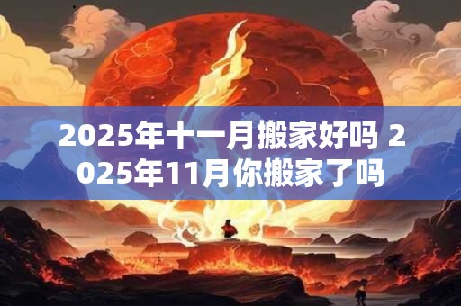 2025年十一月搬家好吗 2025年11月你搬家了吗