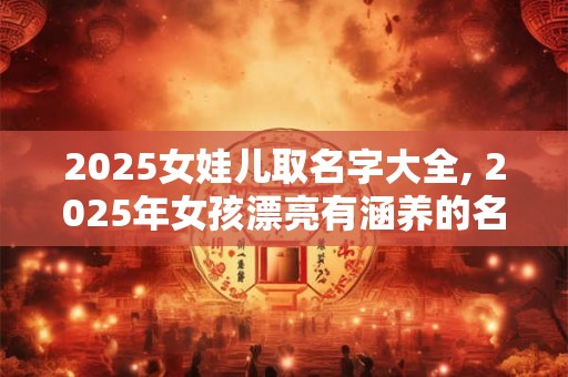 2025女娃儿取名字大全, 2025年女孩漂亮有涵养的名字