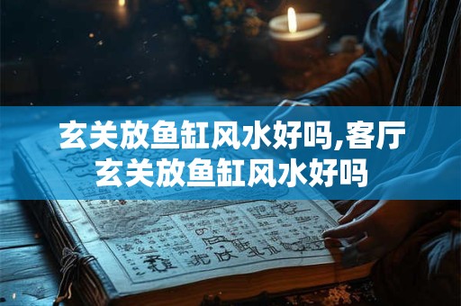 玄关放鱼缸风水好吗,客厅玄关放鱼缸风水好吗