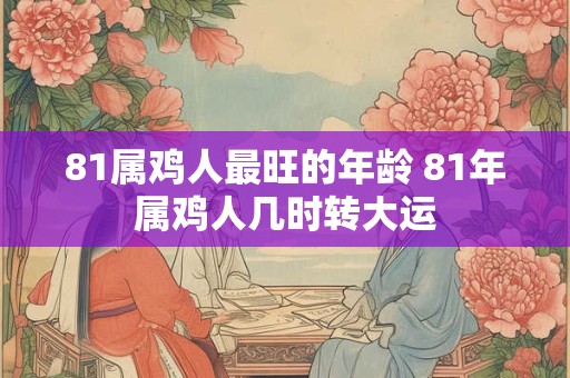 81属鸡人最旺的年龄 81年属鸡人几时转大运