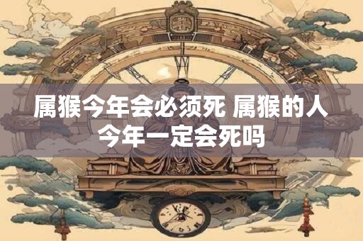 属猴今年会必须死 属猴的人今年一定会死吗