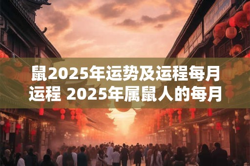 鼠2025年运势及运程每月运程 2025年属鼠人的每月运势如何
