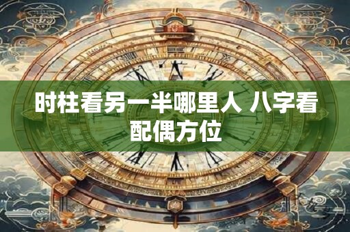 时柱看另一半哪里人 八字看配偶方位