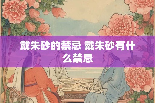 戴朱砂的禁忌 戴朱砂有什么禁忌