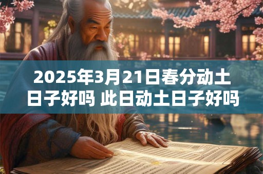 2025年3月21日春分动土日子好吗 此日动土日子好吗