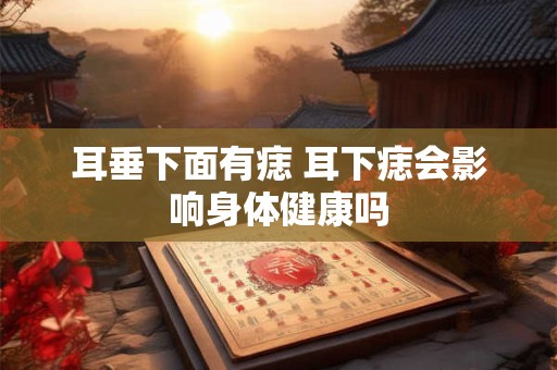 耳垂下面有痣 耳下痣会影响身体健康吗