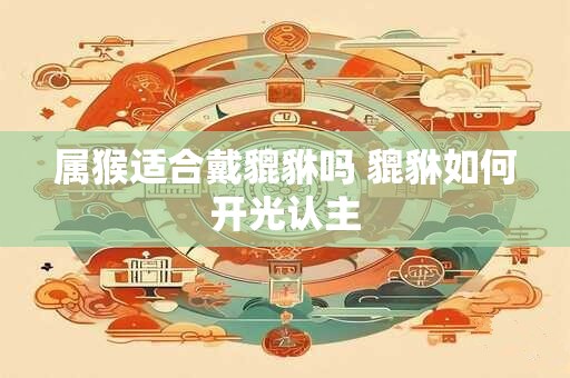 属猴适合戴貔貅吗 貔貅如何开光认主