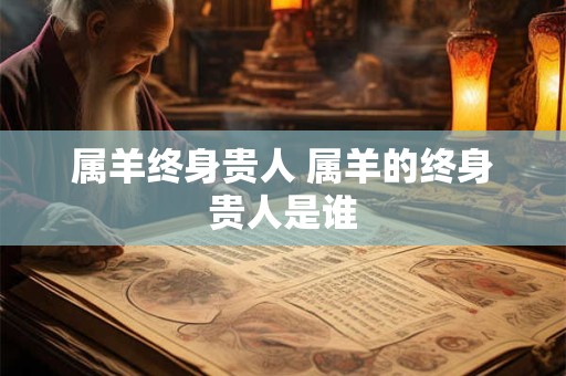 属羊终身贵人 属羊的终身贵人是谁