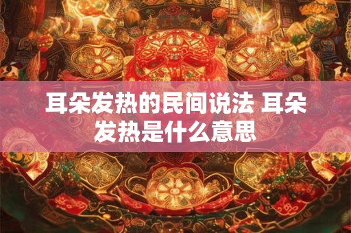 耳朵发热的民间说法 耳朵发热是什么意思