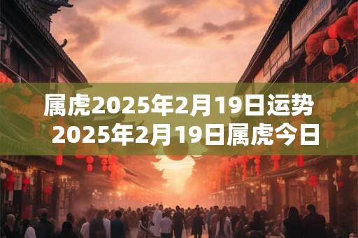 属虎2025年2月19日运势  2025年2月19日属虎今日运势