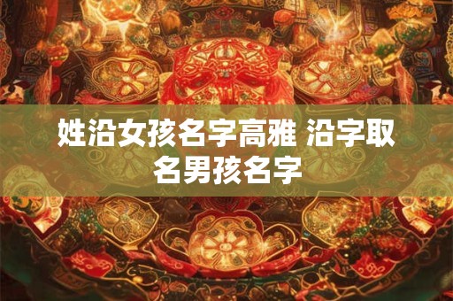 姓沿女孩名字高雅 沿字取名男孩名字