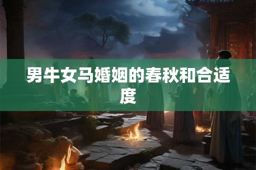 男牛女马婚姻的春秋和合适度