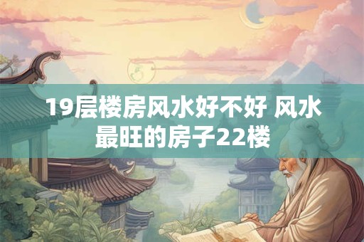19层楼房风水好不好 风水最旺的房子22楼