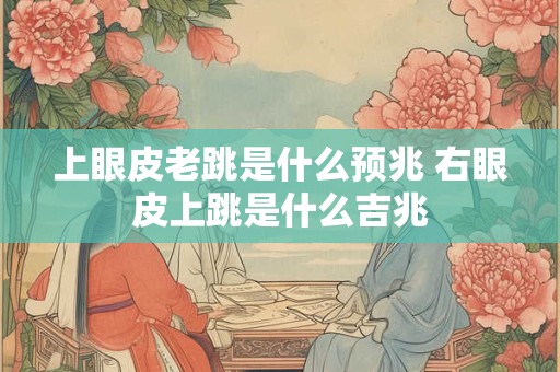 上眼皮老跳是什么预兆 右眼皮上跳是什么吉兆