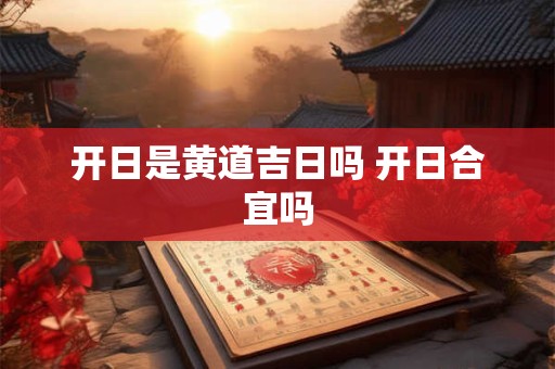 开日是黄道吉日吗 开日合宜吗