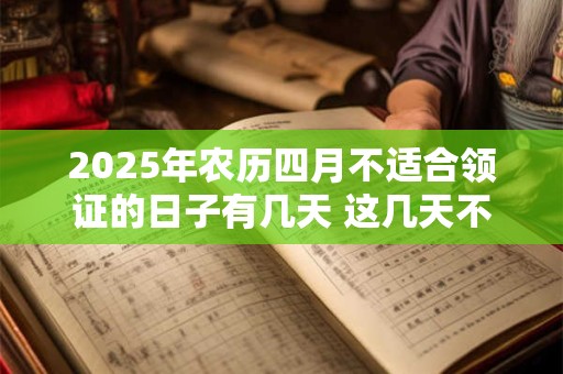 2025年农历四月不适合领证的日子有几天 这几天不适合 2025年农历四月不适合领证的日子有几天 这几天不适合