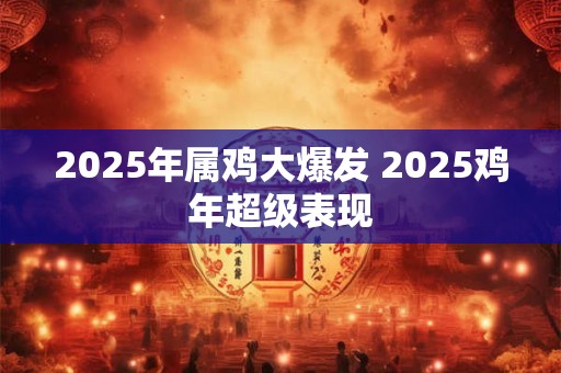 2025年属鸡大爆发 2025鸡年超级表现