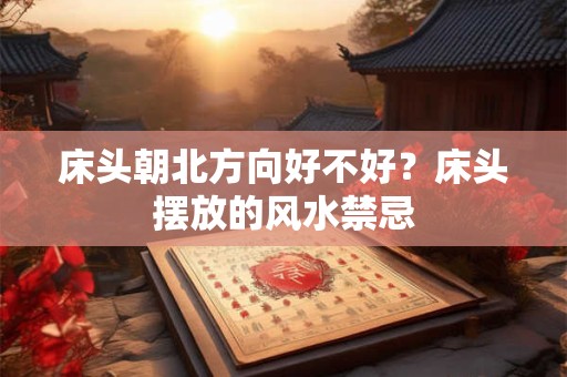 床头朝北方向好不好？床头摆放的风水禁忌