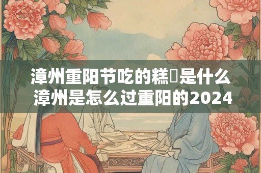 漳州重阳节吃的糕粿是什么 漳州是怎么过重阳的2024