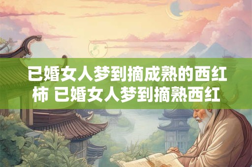 已婚女人梦到摘成熟的西红柿 已婚女人梦到摘熟西红柿