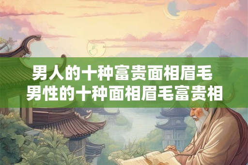 男人的十种富贵面相眉毛 男性的十种面相眉毛富贵相有何不同