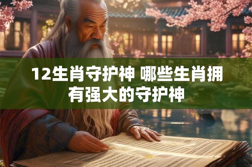 12生肖守护神 哪些生肖拥有强大的守护神