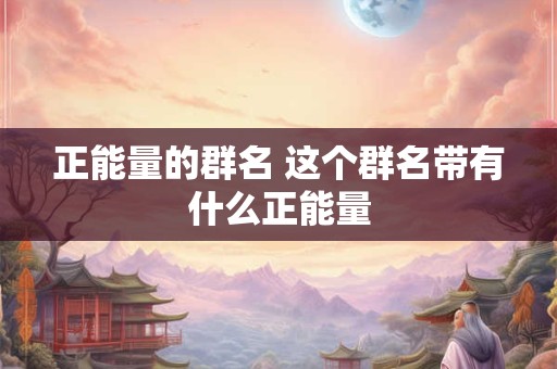 正能量的群名 这个群名带有什么正能量