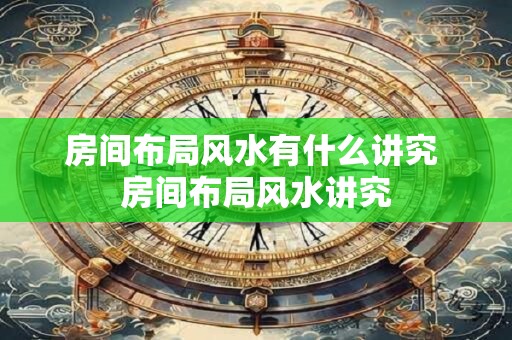 房间布局风水有什么讲究 房间布局风水讲究