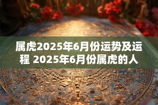 属虎2025年6月份运势及运程 2025年6月份属虎的人运势如何运程怎样