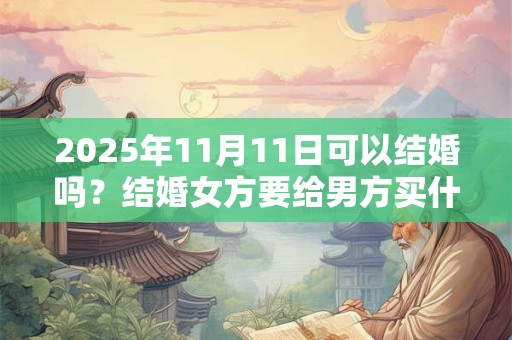 2025年11月11日可以结婚吗？结婚女方要给男方买什么？