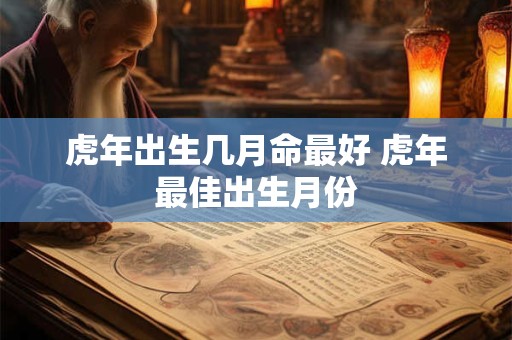 虎年出生几月命最好 虎年最佳出生月份