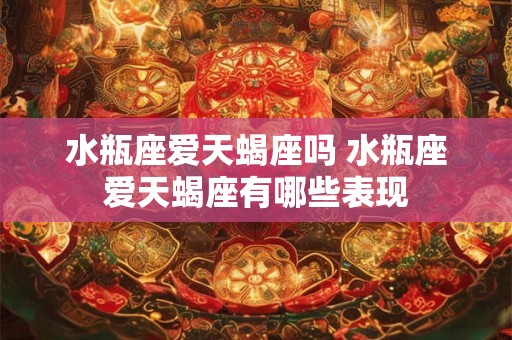 水瓶座爱天蝎座吗 水瓶座爱天蝎座有哪些表现