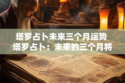 塔罗占卜未来三个月运势 塔罗占卜：未来的三个月将有什么好运降临