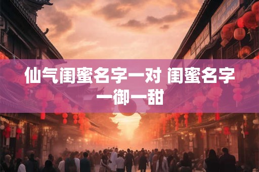 仙气闺蜜名字一对 闺蜜名字一御一甜
