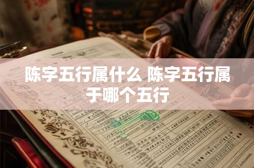 陈字五行属什么 陈字五行属于哪个五行