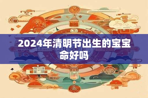 2024年清明节出生的宝宝命好吗