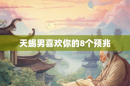 天蝎男喜欢你的8个预兆