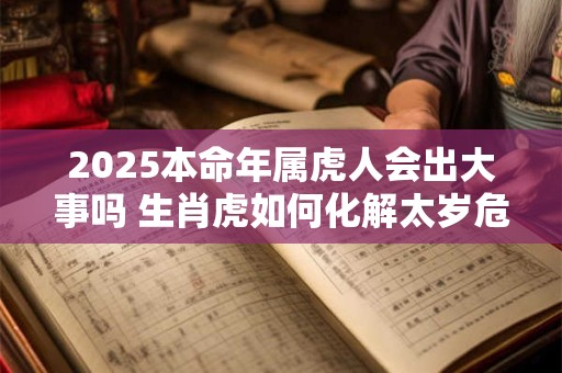 2025本命年属虎人会出大事吗 生肖虎如何化解太岁危机