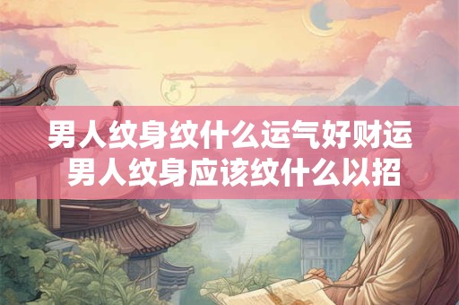 男人纹身纹什么运气好财运 男人纹身应该纹什么以招财纳福