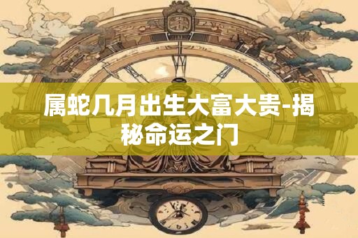 属蛇几月出生大富大贵-揭秘命运之门