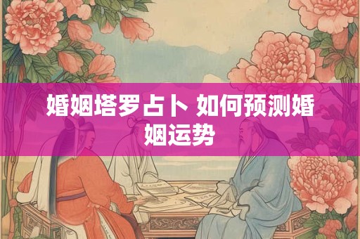 婚姻塔罗占卜 如何预测婚姻运势