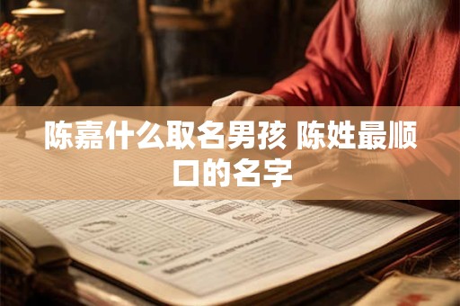 陈嘉什么取名男孩 陈姓最顺口的名字