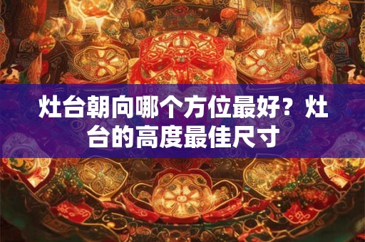 灶台朝向哪个方位最好？灶台的高度最佳尺寸