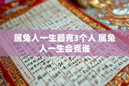属兔人一生最克3个人 属兔人一生会克谁