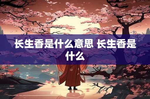 长生香是什么意思 长生香是什么