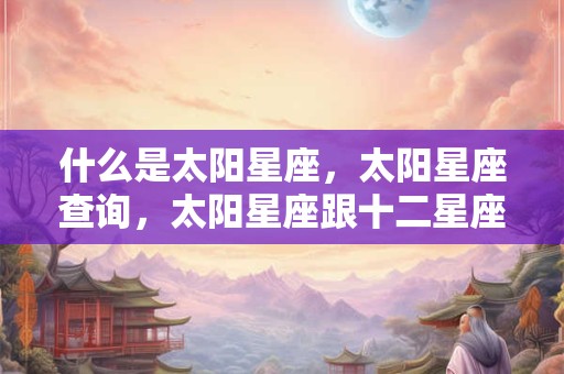 什么是太阳星座，太阳星座查询，太阳星座跟十二星座的关系